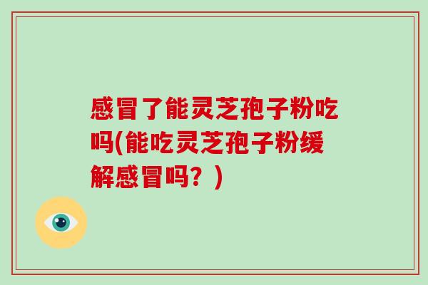 感冒了能灵芝孢子粉吃吗(能吃灵芝孢子粉缓解感冒吗?)-第1张图片-破壁灵芝孢子粉研究指南 感冒了能灵芝孢子粉吃吗(能吃灵芝孢子粉缓解感冒吗?)-第1张图片-破壁灵芝孢子粉研究指南