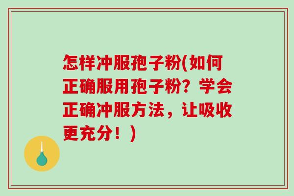 怎样冲服孢子粉(如何正确服用孢子粉?学会正确冲服方法,让吸收更充分!)-第1张图片-破壁灵芝孢子粉研究指南 怎样冲服孢子粉(如何正确服用孢子粉?学会正确冲服方法,让吸收更充分!)-第1张图片-破壁灵芝孢子粉研究指南