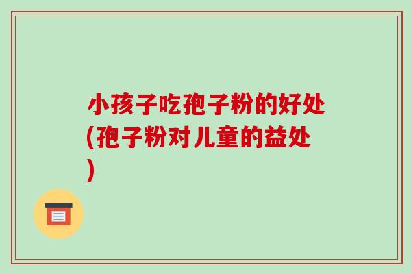 小孩子吃孢子粉的好处(孢子粉对儿童的益处)-第1张图片-破壁灵芝孢子粉研究指南 小孩子吃孢子粉的好处(孢子粉对儿童的益处)-第1张图片-破壁灵芝孢子粉研究指南