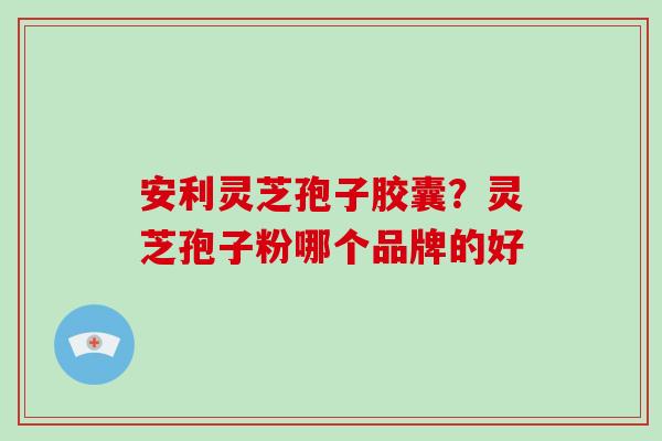 安利灵芝孢子胶囊?灵芝孢子粉哪个品牌的好-第1张图片-破壁灵芝孢子粉研究指南 安利灵芝孢子胶囊?灵芝孢子粉哪个品牌的好-第1张图片-破壁灵芝孢子粉研究指南