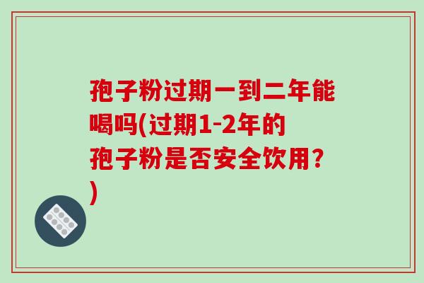 孢子粉过期一到二年能喝吗(过期1-2年的孢子粉是否安全饮用？)-第1张图片-破壁灵芝孢子粉研究指南