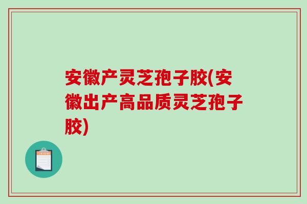安徽产灵芝孢子胶(安徽出产高品质灵芝孢子胶)-第1张图片-破壁灵芝孢子粉研究指南