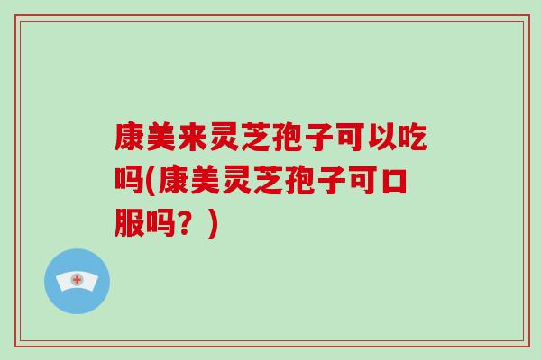 康美来灵芝孢子可以吃吗(康美灵芝孢子可口服吗？)-第1张图片-破壁灵芝孢子粉研究指南