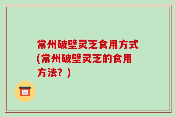常州破壁灵芝食用方式(常州破壁灵芝的食用方法？)-第1张图片-破壁灵芝孢子粉研究指南