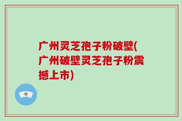 广州灵芝孢子粉破壁(广州破壁灵芝孢子粉震撼上市)-第1张图片-破壁灵芝孢子粉研究指南 广州灵芝孢子粉破壁(广州破壁灵芝孢子粉震撼上市)-第1张图片-破壁灵芝孢子粉研究指南
