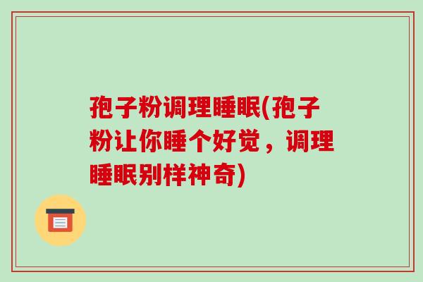 孢子粉调理睡眠(孢子粉让你睡个好觉,调理睡眠别样神奇)-第1张图片-破壁灵芝孢子粉研究指南 孢子粉调理睡眠(孢子粉让你睡个好觉,调理睡眠别样神奇)-第1张图片-破壁灵芝孢子粉研究指南