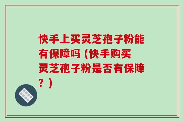 快手上买灵芝孢子粉能有保障吗 (快手购买灵芝孢子粉是否有保障?)-第1张图片-破壁灵芝孢子粉研究指南 快手上买灵芝孢子粉能有保障吗 (快手购买灵芝孢子粉是否有保障?)-第1张图片-破壁灵芝孢子粉研究指南