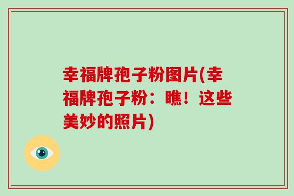 幸福牌孢子粉图片(幸福牌孢子粉:瞧!这些美妙的照片)-第1张图片-破壁灵芝孢子粉研究指南 幸福牌孢子粉图片(幸福牌孢子粉:瞧!这些美妙的照片)-第1张图片-破壁灵芝孢子粉研究指南