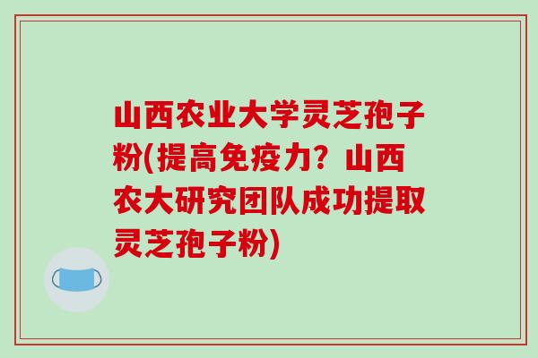 山西农业大学灵芝孢子粉(提高免疫力?山西农大研究团队成功提取灵芝孢子粉)-第1张图片-破壁灵芝孢子粉研究指南 山西农业大学灵芝孢子粉(提高免疫力?山西农大研究团队成功提取灵芝孢子粉)-第1张图片-破壁灵芝孢子粉研究指南