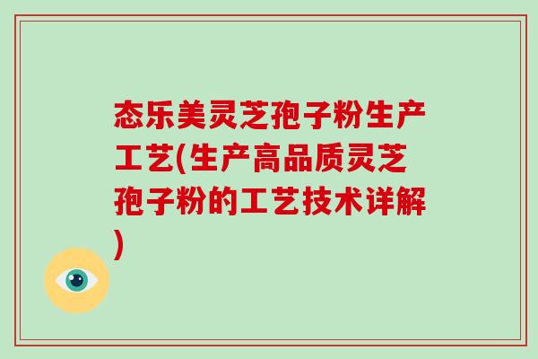 态乐美灵芝孢子粉生产工艺(生产高品质灵芝孢子粉的工艺技术详解)-第1张图片-破壁灵芝孢子粉研究指南 态乐美灵芝孢子粉生产工艺(生产高品质灵芝孢子粉的工艺技术详解)-第1张图片-破壁灵芝孢子粉研究指南