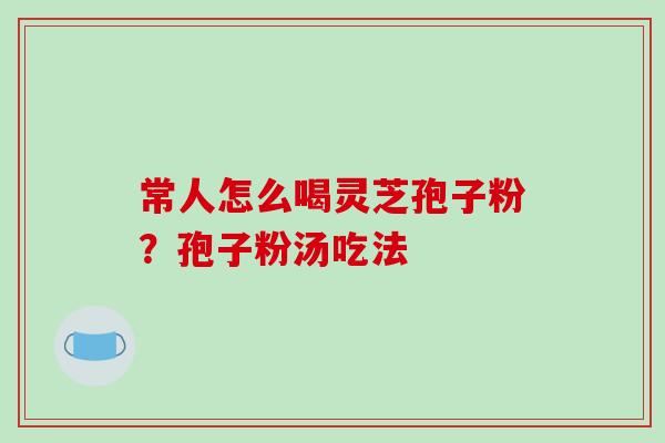 常人怎么喝灵芝孢子粉?孢子粉汤吃法-第1张图片-破壁灵芝孢子粉研究指南 常人怎么喝灵芝孢子粉?孢子粉汤吃法-第1张图片-破壁灵芝孢子粉研究指南