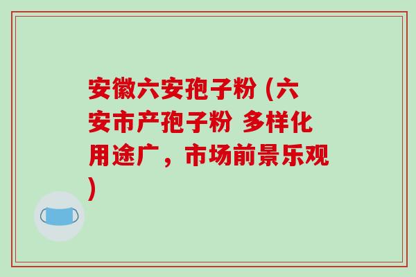 安徽六安孢子粉 (六安市产孢子粉 多样化用途广,市场前景乐观)-第1张图片-破壁灵芝孢子粉研究指南 安徽六安孢子粉 (六安市产孢子粉 多样化用途广,市场前景乐观)-第1张图片-破壁灵芝孢子粉研究指南