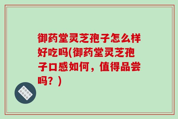 御药堂灵芝孢子怎么样好吃吗(御药堂灵芝孢子口感如何,值得品尝吗?)-第1张图片-破壁灵芝孢子粉研究指南 御药堂灵芝孢子怎么样好吃吗(御药堂灵芝孢子口感如何,值得品尝吗?)-第1张图片-破壁灵芝孢子粉研究指南