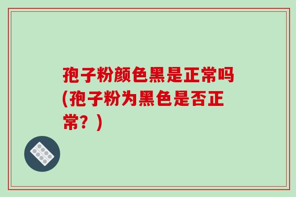 孢子粉颜色黑是正常吗(孢子粉为黑色是否正常?)-第1张图片-破壁灵芝孢子粉研究指南 孢子粉颜色黑是正常吗(孢子粉为黑色是否正常?)-第1张图片-破壁灵芝孢子粉研究指南