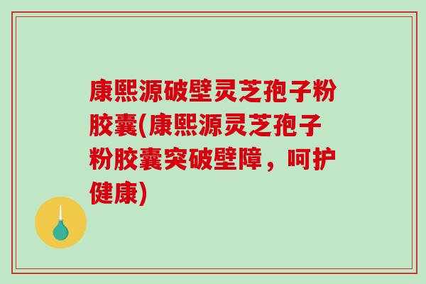 康熙源破壁灵芝孢子粉胶囊(康熙源灵芝孢子粉胶囊突破壁障,呵护健康)-第1张图片-破壁灵芝孢子粉研究指南 康熙源破壁灵芝孢子粉胶囊(康熙源灵芝孢子粉胶囊突破壁障,呵护健康)-第1张图片-破壁灵芝孢子粉研究指南