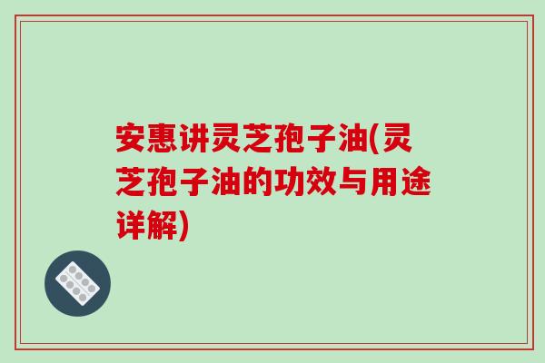 安惠讲灵芝孢子油(灵芝孢子油的功效与用途详解)-第1张图片-破壁灵芝孢子粉研究指南 安惠讲灵芝孢子油(灵芝孢子油的功效与用途详解)-第1张图片-破壁灵芝孢子粉研究指南