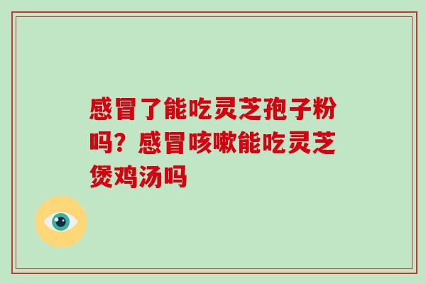 感冒了能吃灵芝孢子粉吗？感冒咳嗽能吃灵芝煲鸡汤吗-第1张图片-破壁灵芝孢子粉研究指南