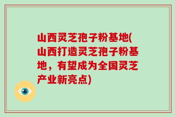 山西灵芝孢子粉基地(山西打造灵芝孢子粉基地，有望成为全国灵芝产业新亮点)-第1张图片-破壁灵芝孢子粉研究指南