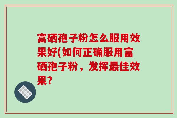 富硒孢子粉怎么服用效果好(如何正确服用富硒孢子粉,发挥最佳效果?-第1张图片-破壁灵芝孢子粉研究指南 富硒孢子粉怎么服用效果好(如何正确服用富硒孢子粉,发挥最佳效果?-第1张图片-破壁灵芝孢子粉研究指南