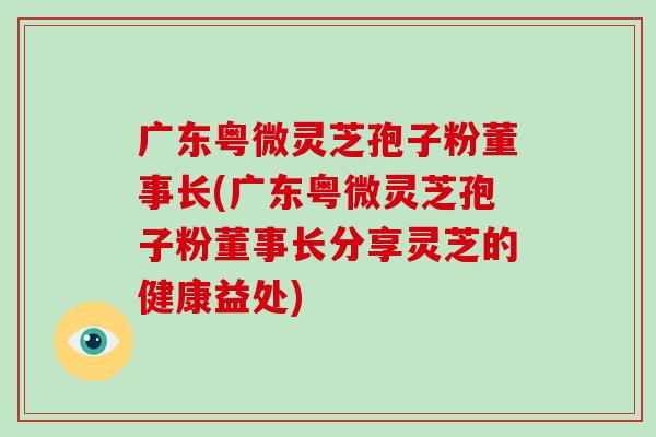 广东粤微灵芝孢子粉董事长(广东粤微灵芝孢子粉董事长分享灵芝的健康益处)-第1张图片-破壁灵芝孢子粉研究指南 广东粤微灵芝孢子粉董事长(广东粤微灵芝孢子粉董事长分享灵芝的健康益处)-第1张图片-破壁灵芝孢子粉研究指南