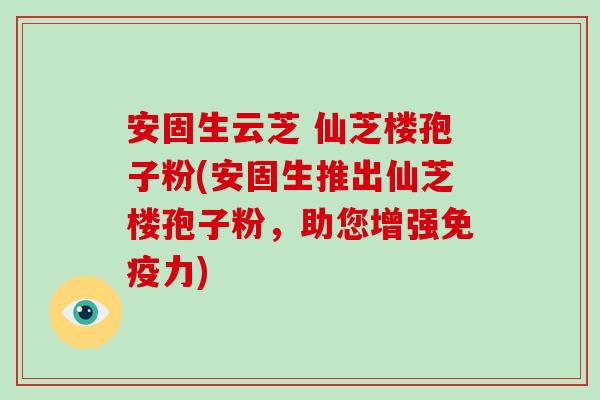 安固生云芝 仙芝楼孢子粉(安固生推出仙芝楼孢子粉，助您增强免疫力)-第1张图片-破壁灵芝孢子粉研究指南