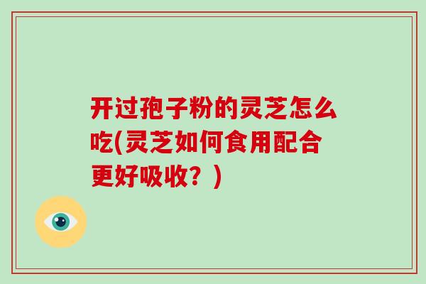 开过孢子粉的灵芝怎么吃(灵芝如何食用配合更好吸收？)-第1张图片-破壁灵芝孢子粉研究指南