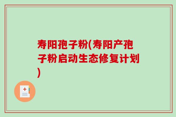 寿阳孢子粉(寿阳产孢子粉启动生态修复计划)-第1张图片-破壁灵芝孢子粉研究指南 寿阳孢子粉(寿阳产孢子粉启动生态修复计划)-第1张图片-破壁灵芝孢子粉研究指南