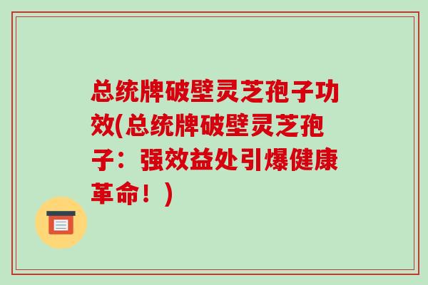 总统牌破壁灵芝孢子功效(总统牌破壁灵芝孢子:强效益处引爆健康革命!)-第1张图片-破壁灵芝孢子粉研究指南 总统牌破壁灵芝孢子功效(总统牌破壁灵芝孢子:强效益处引爆健康革命!)-第1张图片-破壁灵芝孢子粉研究指南