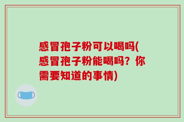 感冒孢子粉可以喝吗(感冒孢子粉能喝吗?你需要知道的事情)-第1张图片-破壁灵芝孢子粉研究指南 感冒孢子粉可以喝吗(感冒孢子粉能喝吗?你需要知道的事情)-第1张图片-破壁灵芝孢子粉研究指南