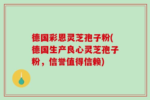 德国彩恩灵芝孢子粉(德国生产良心灵芝孢子粉,信誉值得信赖)-第1张图片-破壁灵芝孢子粉研究指南 德国彩恩灵芝孢子粉(德国生产良心灵芝孢子粉,信誉值得信赖)-第1张图片-破壁灵芝孢子粉研究指南