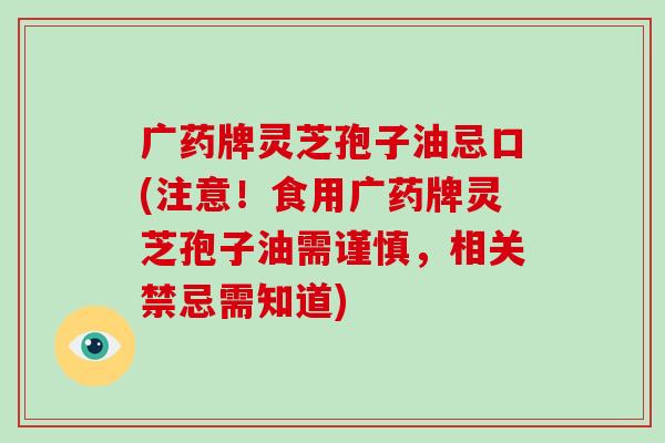 广药牌灵芝孢子油忌口(注意!食用广药牌灵芝孢子油需谨慎,相关禁忌需知道)-第1张图片-破壁灵芝孢子粉研究指南 广药牌灵芝孢子油忌口(注意!食用广药牌灵芝孢子油需谨慎,相关禁忌需知道)-第1张图片-破壁灵芝孢子粉研究指南