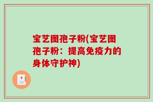 宝艺图孢子粉(宝艺图孢子粉:提高免疫力的身体守护神)-第1张图片-破壁灵芝孢子粉研究指南 宝艺图孢子粉(宝艺图孢子粉:提高免疫力的身体守护神)-第1张图片-破壁灵芝孢子粉研究指南