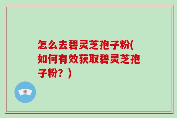 怎么去碧灵芝孢子粉(如何有效获取碧灵芝孢子粉?)-第1张图片-破壁灵芝孢子粉研究指南 怎么去碧灵芝孢子粉(如何有效获取碧灵芝孢子粉?)-第1张图片-破壁灵芝孢子粉研究指南