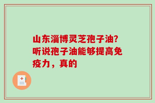 山东淄博灵芝孢子油?听说孢子油能够提高免疫力,真的-第1张图片-破壁灵芝孢子粉研究指南 山东淄博灵芝孢子油?听说孢子油能够提高免疫力,真的-第1张图片-破壁灵芝孢子粉研究指南