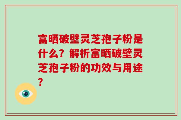 富晒破壁灵芝孢子粉是什么?解析富晒破壁灵芝孢子粉的功效与用途?-第1张图片-破壁灵芝孢子粉研究指南 富晒破壁灵芝孢子粉是什么?解析富晒破壁灵芝孢子粉的功效与用途?-第1张图片-破壁灵芝孢子粉研究指南