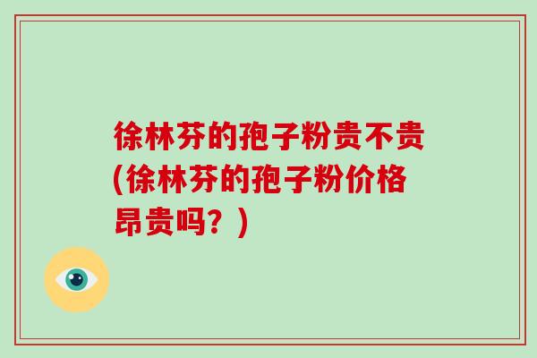 徐林芬的孢子粉贵不贵(徐林芬的孢子粉价格昂贵吗?)-第1张图片-破壁灵芝孢子粉研究指南 徐林芬的孢子粉贵不贵(徐林芬的孢子粉价格昂贵吗?)-第1张图片-破壁灵芝孢子粉研究指南