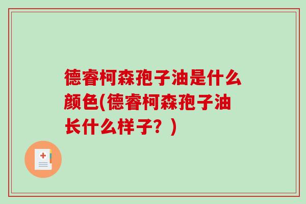 德睿柯森孢子油是什么颜色(德睿柯森孢子油长什么样子？)-第1张图片-破壁灵芝孢子粉研究指南
