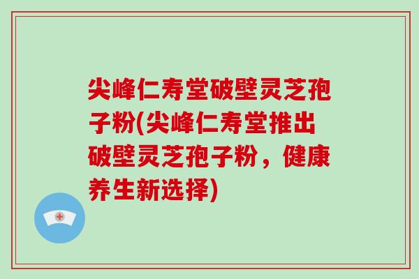尖峰仁寿堂破壁灵芝孢子粉(尖峰仁寿堂推出破壁灵芝孢子粉,健康养生新选择)-第1张图片-破壁灵芝孢子粉研究指南 尖峰仁寿堂破壁灵芝孢子粉(尖峰仁寿堂推出破壁灵芝孢子粉,健康养生新选择)-第1张图片-破壁灵芝孢子粉研究指南
