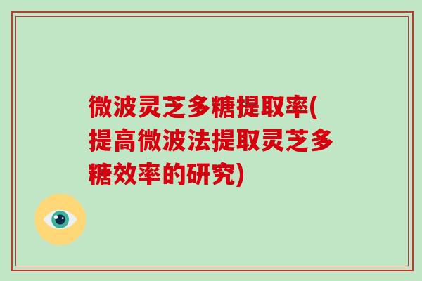 微波灵芝多糖提取率(提高微波法提取灵芝多糖效率的研究)-第1张图片-破壁灵芝孢子粉研究指南 微波灵芝多糖提取率(提高微波法提取灵芝多糖效率的研究)-第1张图片-破壁灵芝孢子粉研究指南