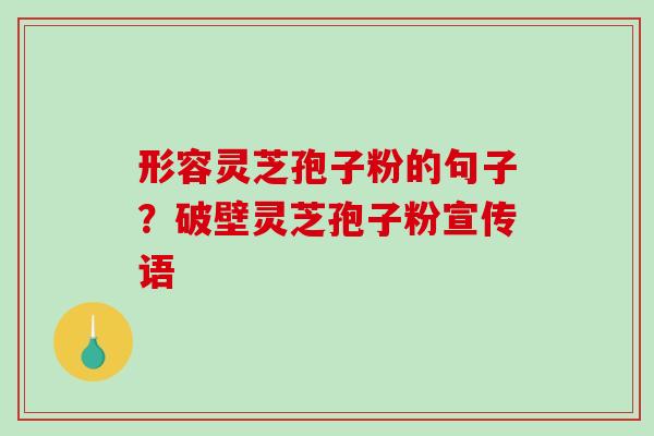 形容灵芝孢子粉的句子？破壁灵芝孢子粉宣传语-第1张图片-破壁灵芝孢子粉研究指南