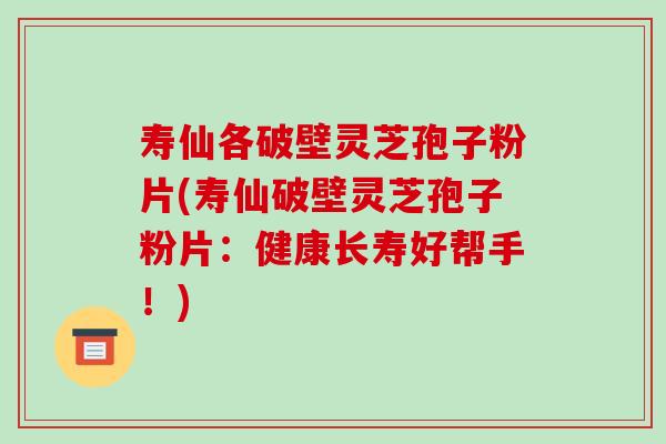 寿仙各破壁灵芝孢子粉片(寿仙破壁灵芝孢子粉片:健康长寿好帮手!)-第1张图片-破壁灵芝孢子粉研究指南 寿仙各破壁灵芝孢子粉片(寿仙破壁灵芝孢子粉片:健康长寿好帮手!)-第1张图片-破壁灵芝孢子粉研究指南