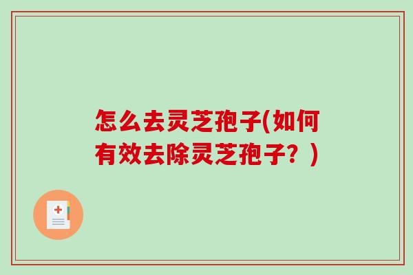 怎么去灵芝孢子(如何有效去除灵芝孢子?)-第1张图片-破壁灵芝孢子粉研究指南 怎么去灵芝孢子(如何有效去除灵芝孢子?)-第1张图片-破壁灵芝孢子粉研究指南
