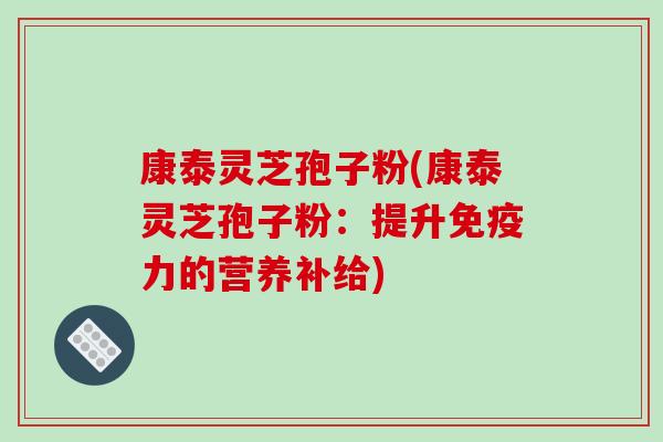 康泰灵芝孢子粉(康泰灵芝孢子粉：提升免疫力的营养补给)-第1张图片-破壁灵芝孢子粉研究指南