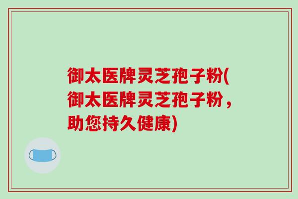 御太医牌灵芝孢子粉(御太医牌灵芝孢子粉，助您持久健康)-第1张图片-破壁灵芝孢子粉研究指南