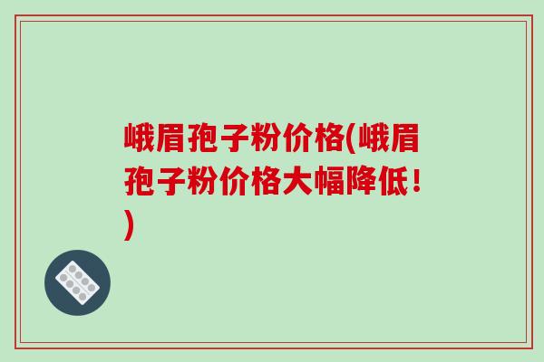 峨眉孢子粉价格(峨眉孢子粉价格大幅降低!)-第1张图片-破壁灵芝孢子粉研究指南 峨眉孢子粉价格(峨眉孢子粉价格大幅降低!)-第1张图片-破壁灵芝孢子粉研究指南