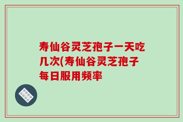 寿仙谷灵芝孢子一天吃几次(寿仙谷灵芝孢子每日服用频率-第1张图片-破壁灵芝孢子粉研究指南 寿仙谷灵芝孢子一天吃几次(寿仙谷灵芝孢子每日服用频率-第1张图片-破壁灵芝孢子粉研究指南