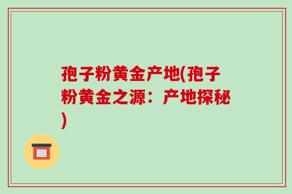 孢子粉黄金产地(孢子粉黄金之源：产地探秘)-第1张图片-破壁灵芝孢子粉研究指南