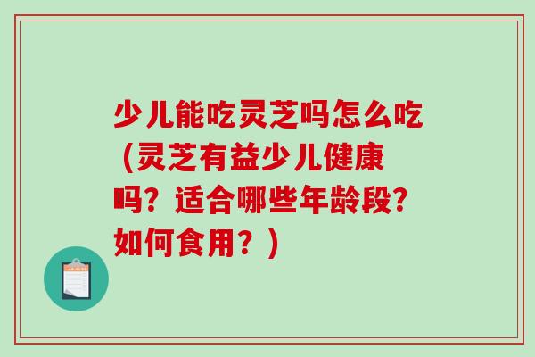 少儿能吃灵芝吗怎么吃 (灵芝有益少儿健康吗?适合哪些年龄段?如何食用?)-第1张图片-破壁灵芝孢子粉研究指南 少儿能吃灵芝吗怎么吃 (灵芝有益少儿健康吗?适合哪些年龄段?如何食用?)-第1张图片-破壁灵芝孢子粉研究指南