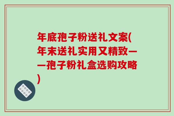 年底孢子粉送礼文案(年末送礼实用又精致——孢子粉礼盒选购攻略)-第1张图片-破壁灵芝孢子粉研究指南 年底孢子粉送礼文案(年末送礼实用又精致——孢子粉礼盒选购攻略)-第1张图片-破壁灵芝孢子粉研究指南