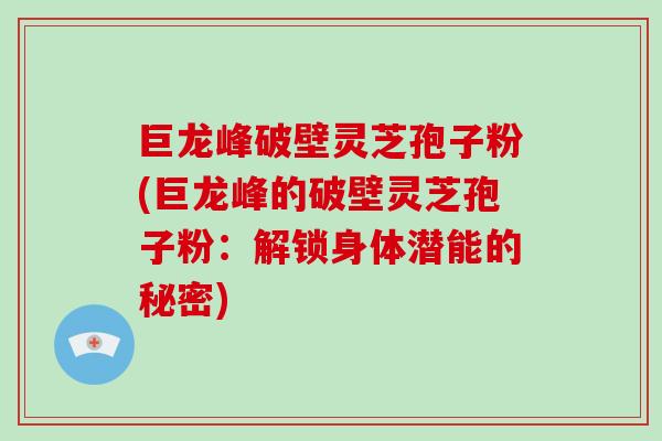 巨龙峰破壁灵芝孢子粉(巨龙峰的破壁灵芝孢子粉：解锁身体潜能的秘密)-第1张图片-破壁灵芝孢子粉研究指南